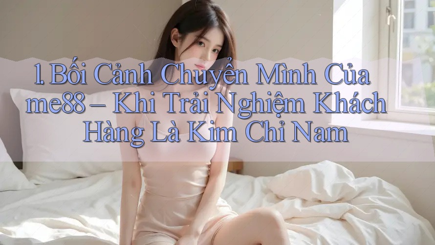 1. Bối Cảnh Chuyển Mình Của me88 – Khi Trải Nghiệm Khách Hàng Là Kim Chỉ Nam