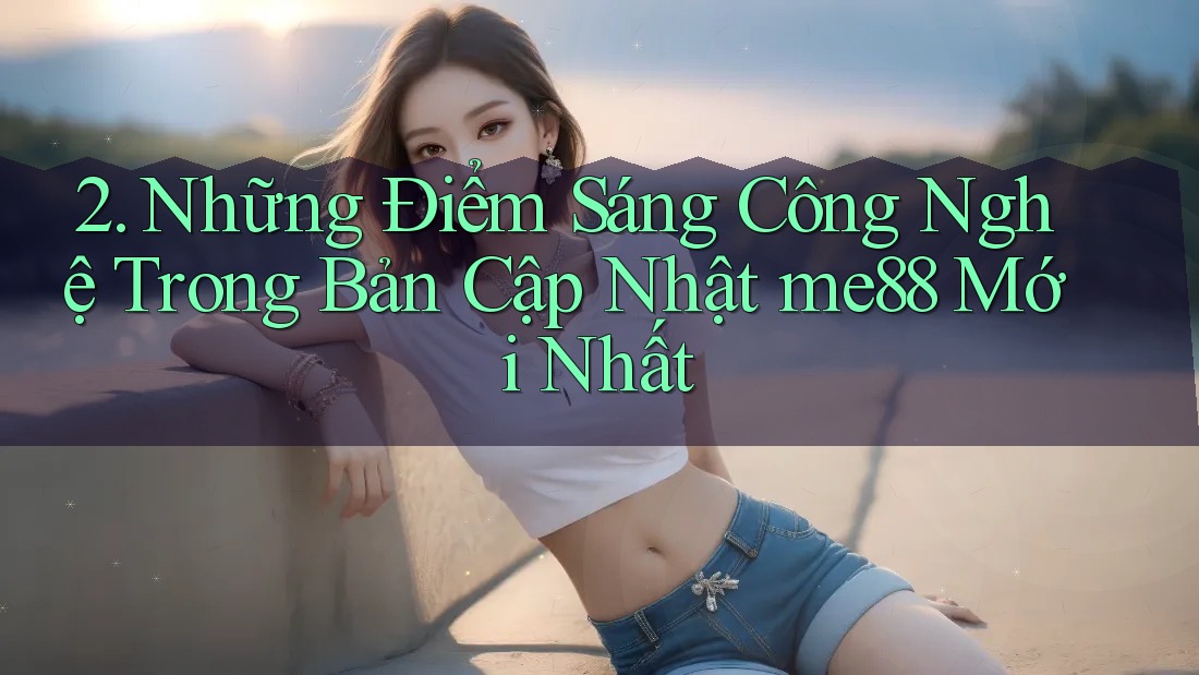 2. Những Điểm Sáng Công Nghệ Trong Bản Cập Nhật me88 Mới Nhất