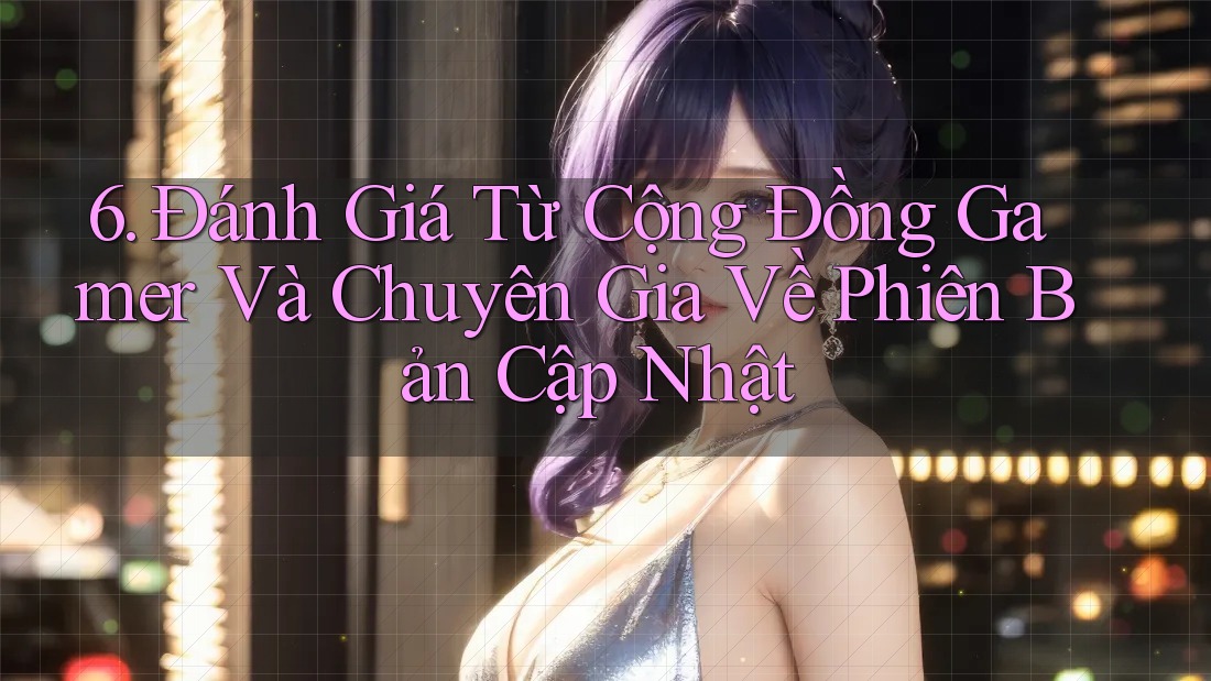 6. Đánh Giá Từ Cộng Đồng Gamer Và Chuyên Gia Về Phiên Bản Cập Nhật