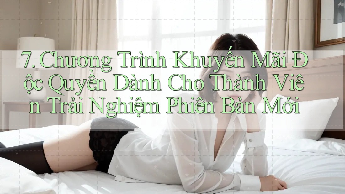 7. Chương Trình Khuyến Mãi Độc Quyền Dành Cho Thành Viên Trải Nghiệm Phiên Bản Mới 7. Chương Trình Khuyến Mãi Độc Quyền Dành Cho Thành Viên Trải Nghiệm Phiên Bản Mới