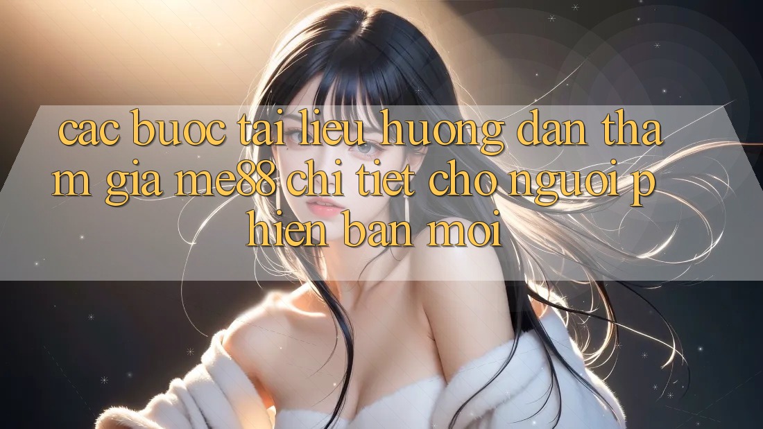 Các bước tài liệu hướng dẫn tham gia me88 chi tiết cho người phiên bản mới Các bước tài liệu hướng dẫn tham gia me88 chi tiết cho người phiên bản mới