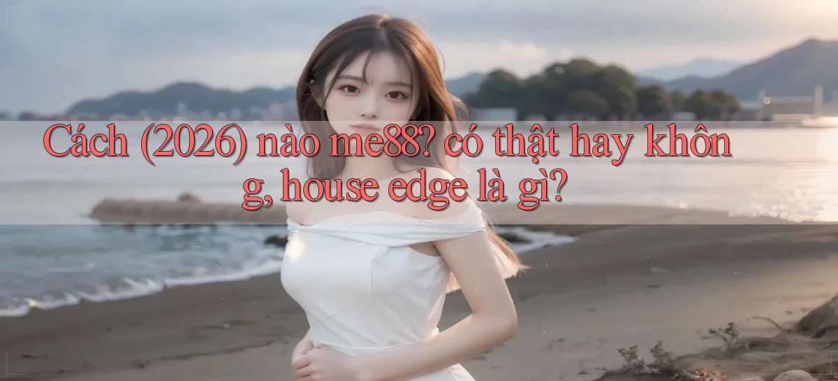 Cách (2026) nào me88 có thật hay không, house edge là gì