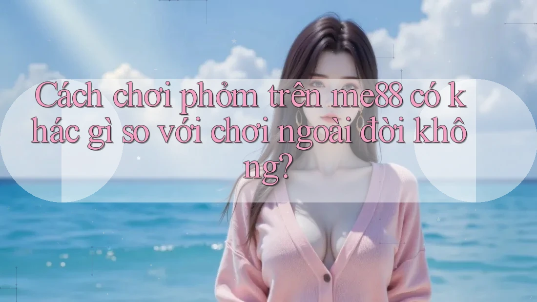 Cách chơi phỏm trên me88 có khác gì so với chơi ngoài đời không? Cách chơi phỏm trên me88 có khác gì so với chơi ngoài đời không?