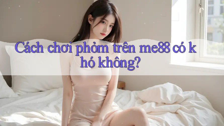 Cách chơi phỏm trên me88 có khó không? Cách chơi phỏm trên me88 có khó không?