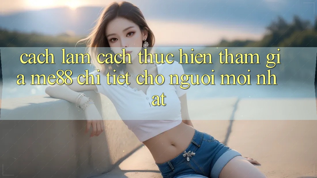 Cách làm cách thực hiện tham gia me88 chi tiết cho người mới nhất Cách làm cách thực hiện tham gia me88 chi tiết cho người mới nhất