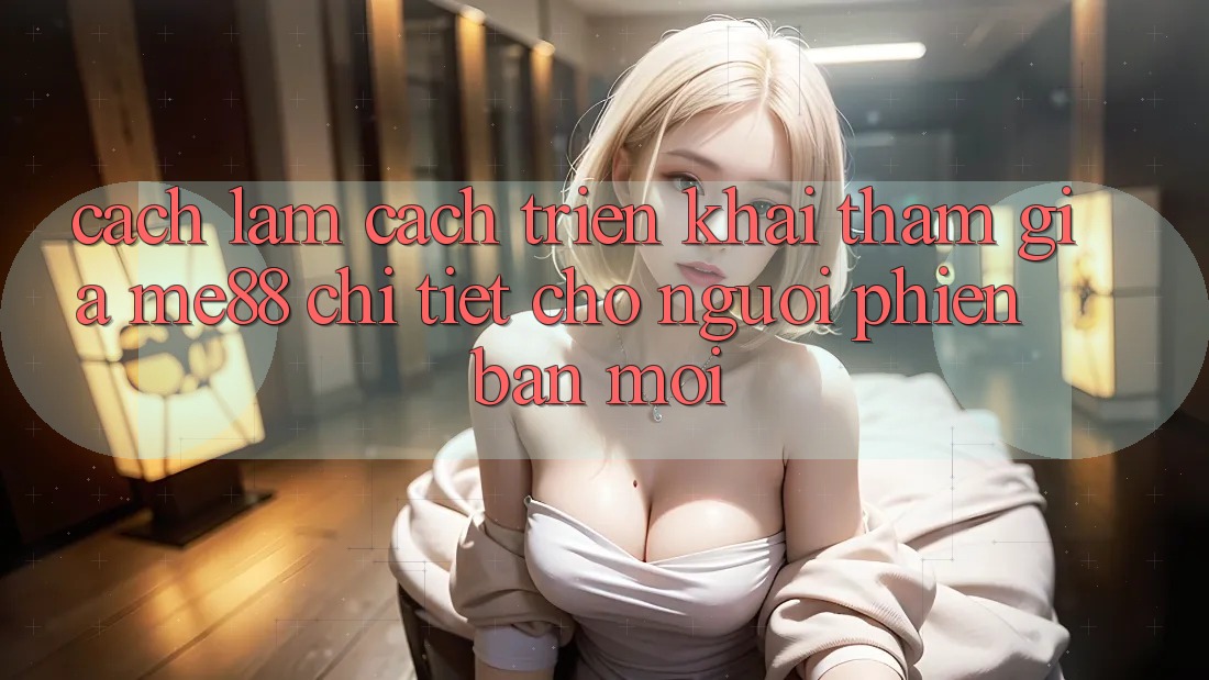 Cách làm cách triển khai tham gia me88 chi tiết cho người phiên bản mới Cách làm cách triển khai tham gia me88 chi tiết cho người phiên bản mới