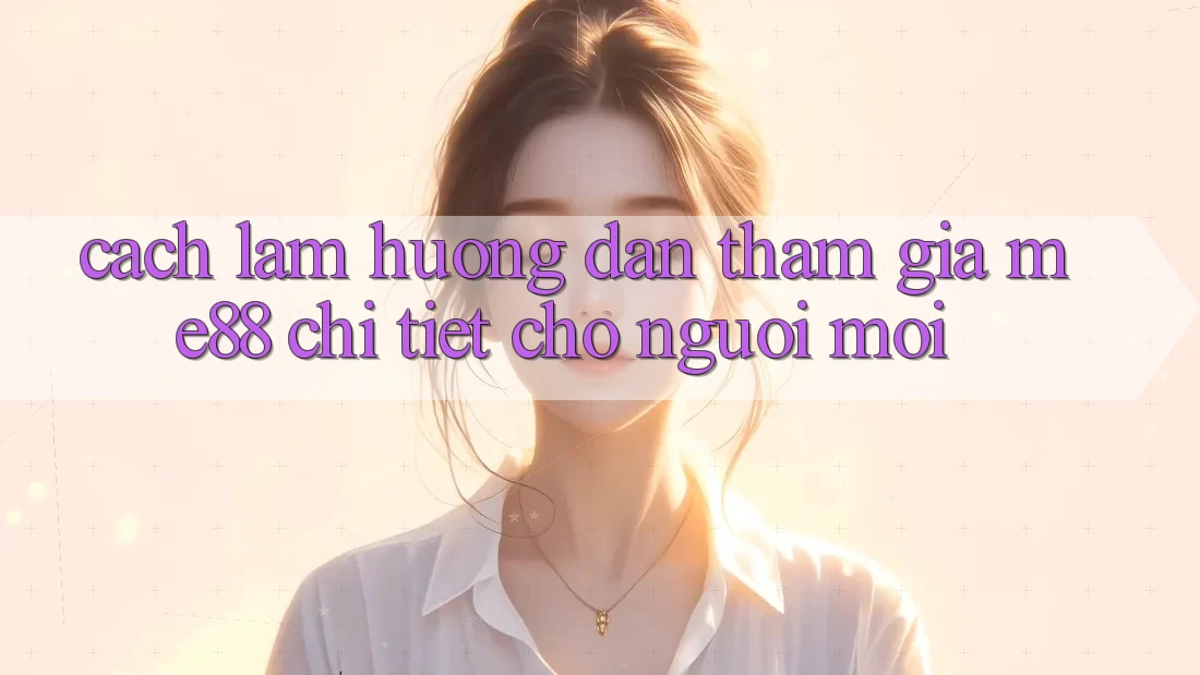 Cách làm hướng dẫn tham gia me88 chi tiết cho người mới Cách làm hướng dẫn tham gia me88 chi tiết cho người mới