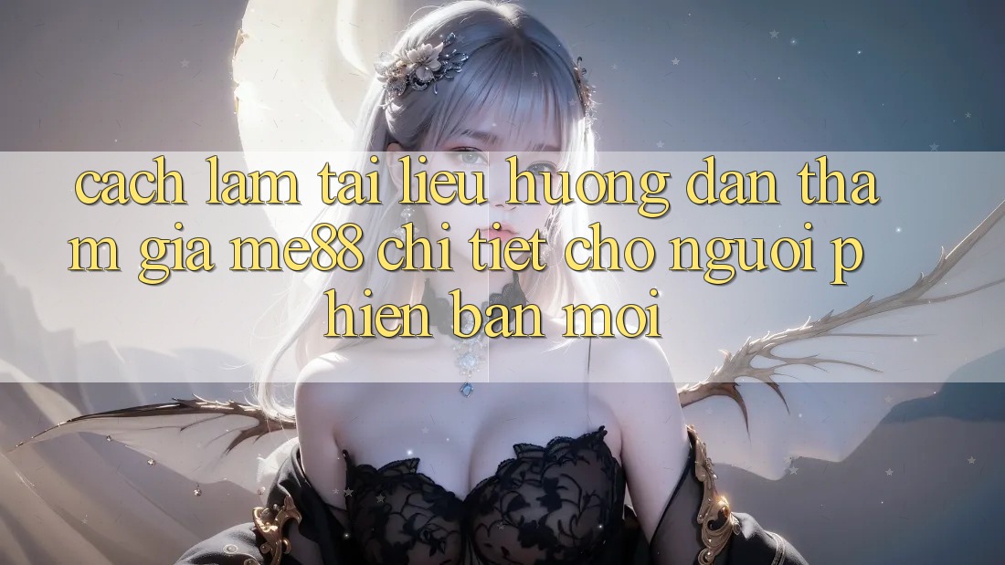 Cách làm tài liệu hướng dẫn tham gia me88 chi tiết cho người phiên bản mới Cách làm tài liệu hướng dẫn tham gia me88 chi tiết cho người phiên bản mới