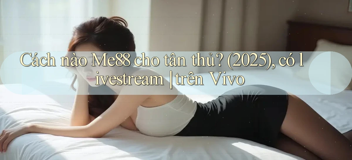 Cách nào Me88 cho tân thủ (2025), có livestream trên Vivo
