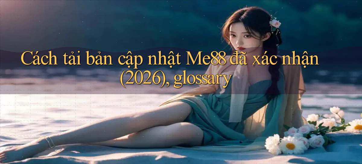 Cách tải bản cập nhật Me88 đã xác nhận (2026), glossary