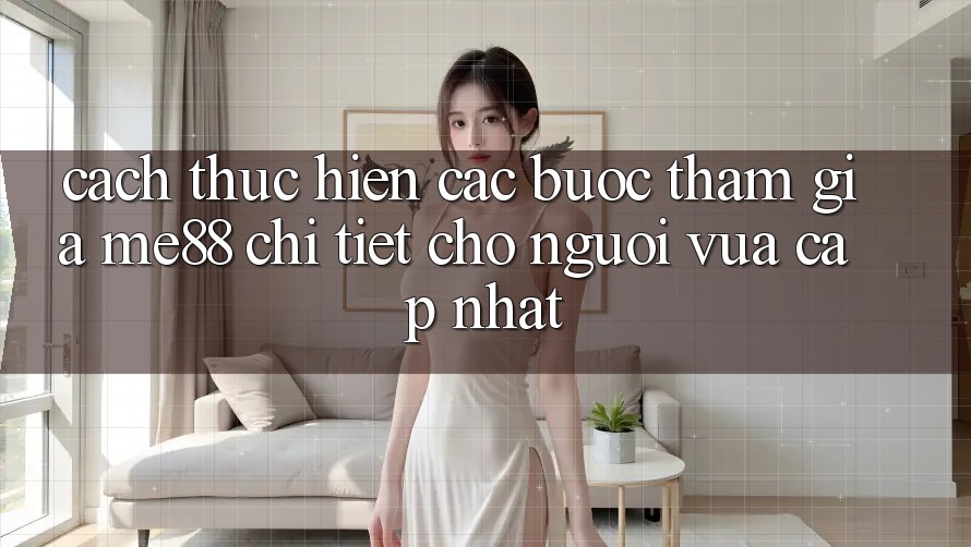 Cách thực hiện các bước tham gia me88 chi tiết cho người vừa cập nhật Cách thực hiện các bước tham gia me88 chi tiết cho người vừa cập nhật