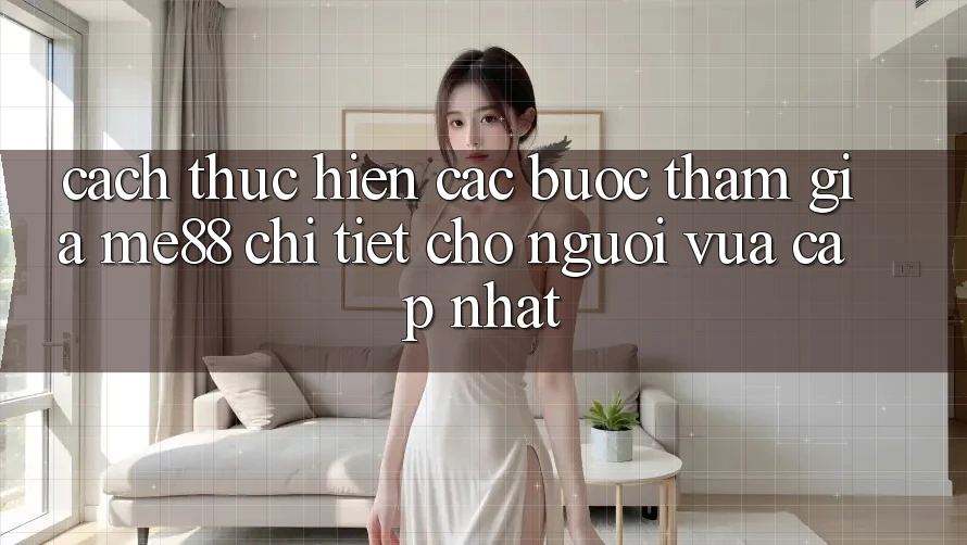 Cách thực hiện các bước tham gia me88 chi tiết cho người vừa cập nhật