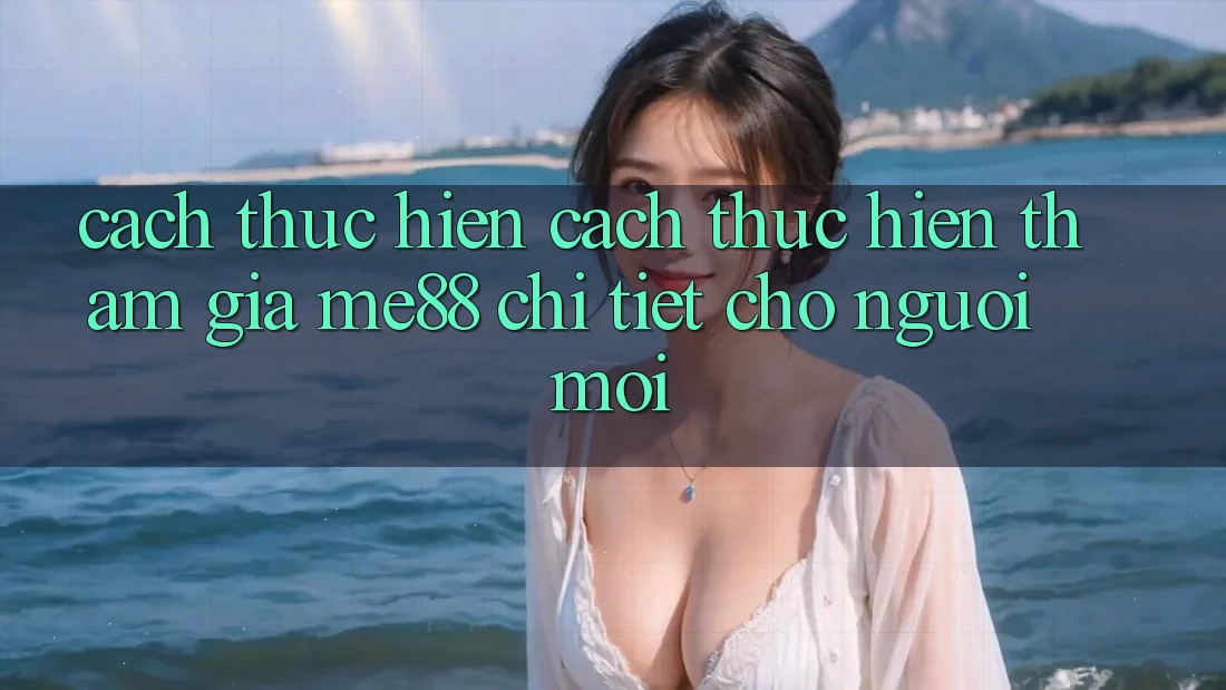 Cách thực hiện cách thực hiện tham gia me88 chi tiết cho người mới