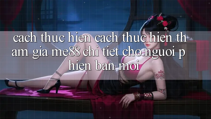 Cách thực hiện cách thực hiện tham gia me88 chi tiết cho người phiên bản mới