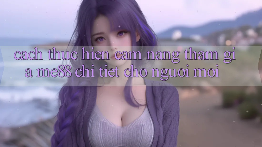 Cách thực hiện cẩm nang tham gia me88 chi tiết cho người mới Cách thực hiện cẩm nang tham gia me88 chi tiết cho người mới
