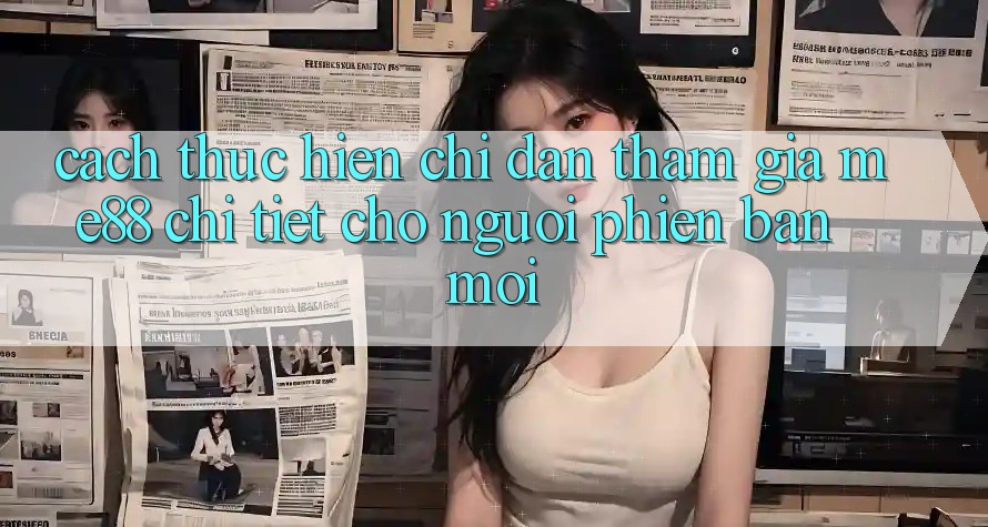Cách thực hiện chỉ dẫn tham gia me88 chi tiết cho người phiên bản mới