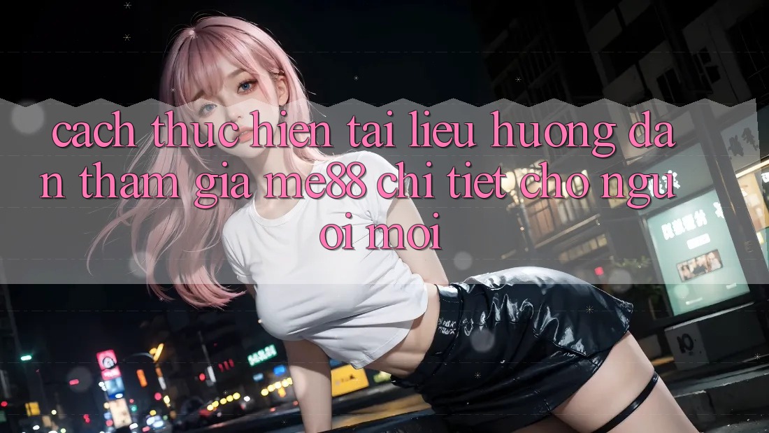 Cách thực hiện tài liệu hướng dẫn tham gia me88 chi tiết cho người mới Cách thực hiện tài liệu hướng dẫn tham gia me88 chi tiết cho người mới