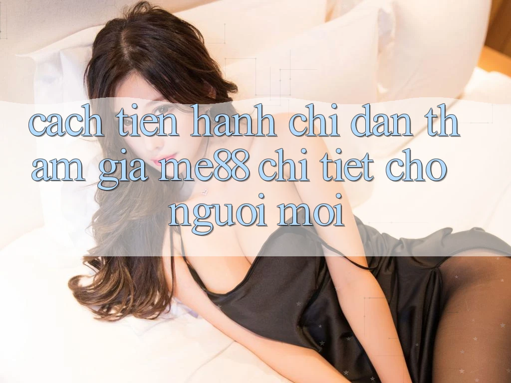 Cách tiến hành chỉ dẫn tham gia me88 chi tiết cho người mới Cách tiến hành chỉ dẫn tham gia me88 chi tiết cho người mới