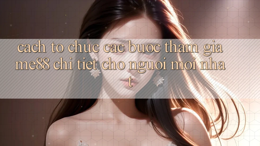 Cách tổ chức các bước tham gia me88 chi tiết cho người mới nhất Cách tổ chức các bước tham gia me88 chi tiết cho người mới nhất