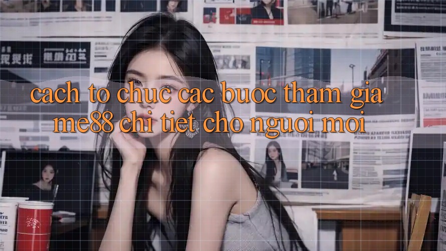 Cách tổ chức các bước tham gia me88 chi tiết cho người mới Cách tổ chức các bước tham gia me88 chi tiết cho người mới