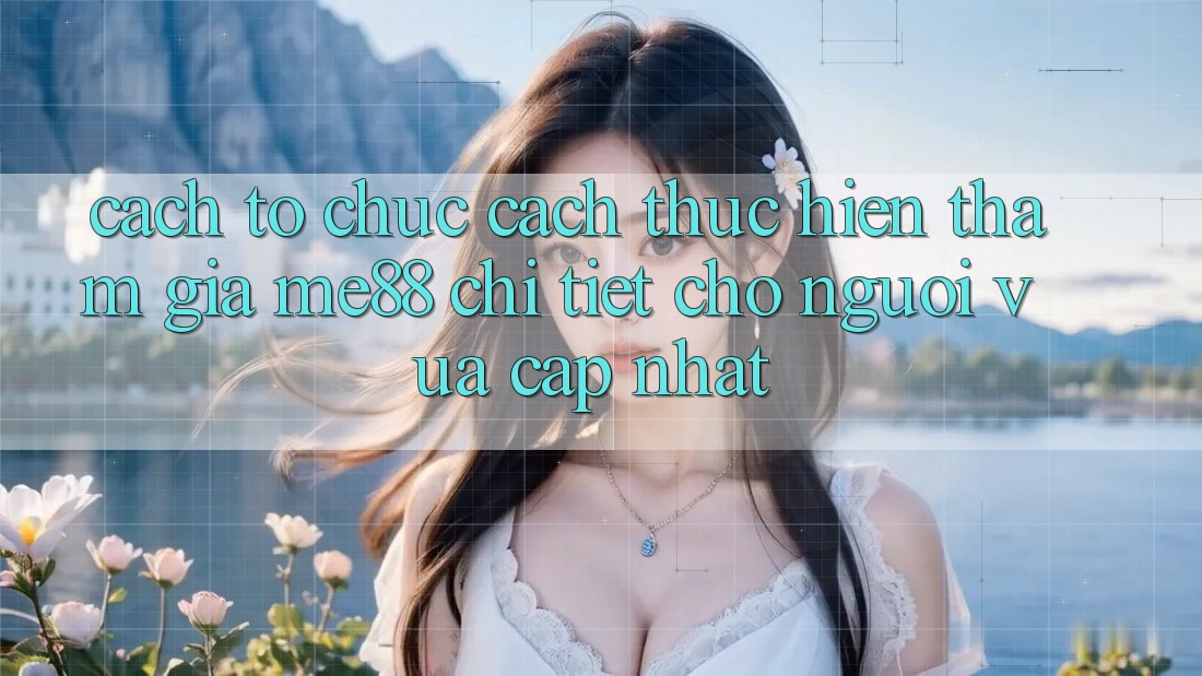 Cách tổ chức cách thực hiện tham gia me88 chi tiết cho người vừa cập nhật Cách tổ chức cách thực hiện tham gia me88 chi tiết cho người vừa cập nhật