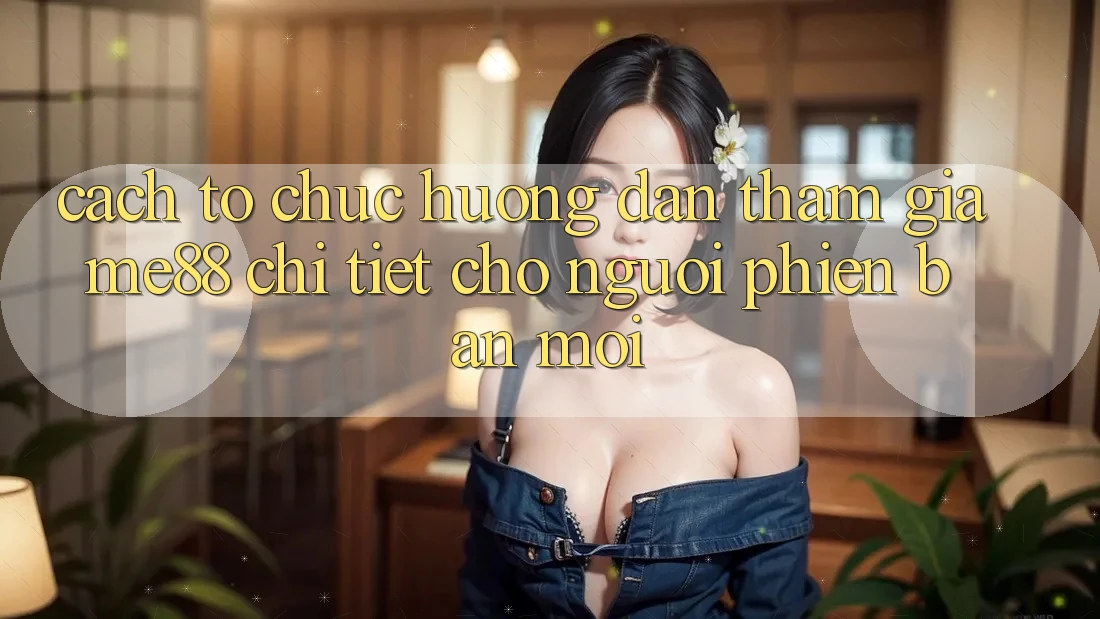 Cách tổ chức hướng dẫn tham gia me88 chi tiết cho người phiên bản mới Cách tổ chức hướng dẫn tham gia me88 chi tiết cho người phiên bản mới