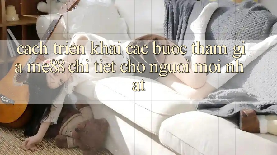 Cách triển khai các bước tham gia me88 chi tiết cho người mới nhất Cách triển khai các bước tham gia me88 chi tiết cho người mới nhất