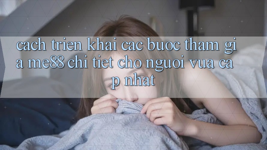Cách triển khai các bước tham gia me88 chi tiết cho người vừa cập nhật Cách triển khai các bước tham gia me88 chi tiết cho người vừa cập nhật