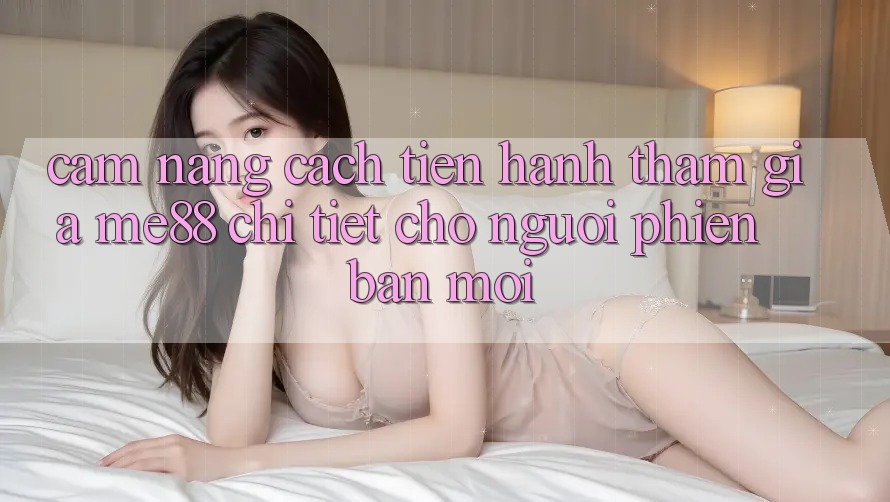 Cẩm nang cách tiến hành tham gia me88 chi tiết cho người phiên bản mới Cẩm nang cách tiến hành tham gia me88 chi tiết cho người phiên bản mới