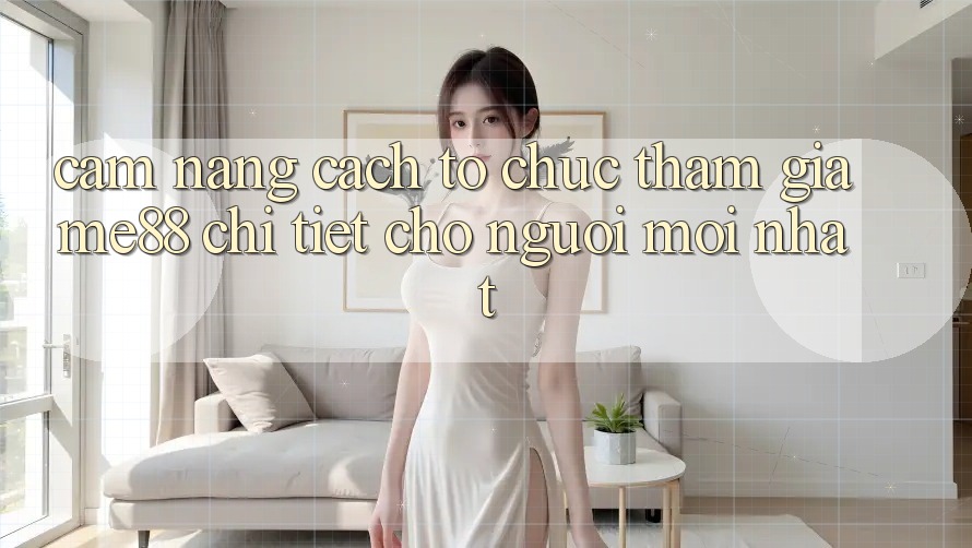 Cẩm nang cách tổ chức tham gia me88 chi tiết cho người mới nhất Cẩm nang cách tổ chức tham gia me88 chi tiết cho người mới nhất