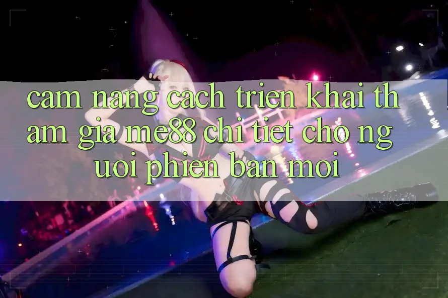 Cẩm nang cách triển khai tham gia me88 chi tiết cho người phiên bản mới Cẩm nang cách triển khai tham gia me88 chi tiết cho người phiên bản mới