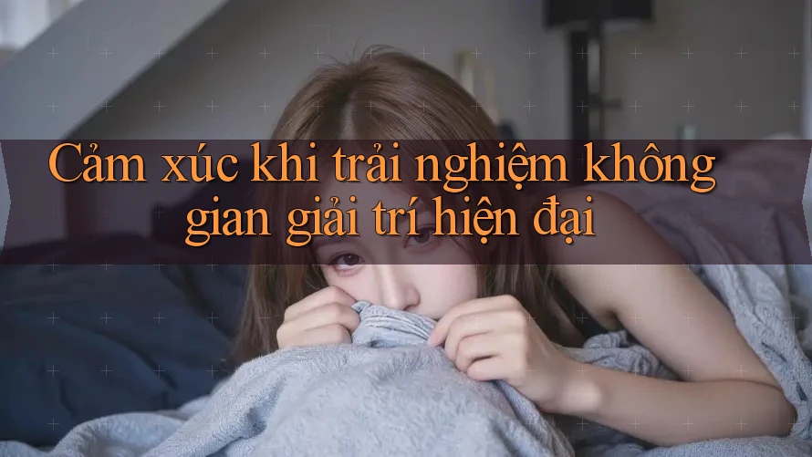 Cảm xúc khi trải nghiệm không gian giải trí hiện đại Cảm xúc khi trải nghiệm không gian giải trí hiện đại