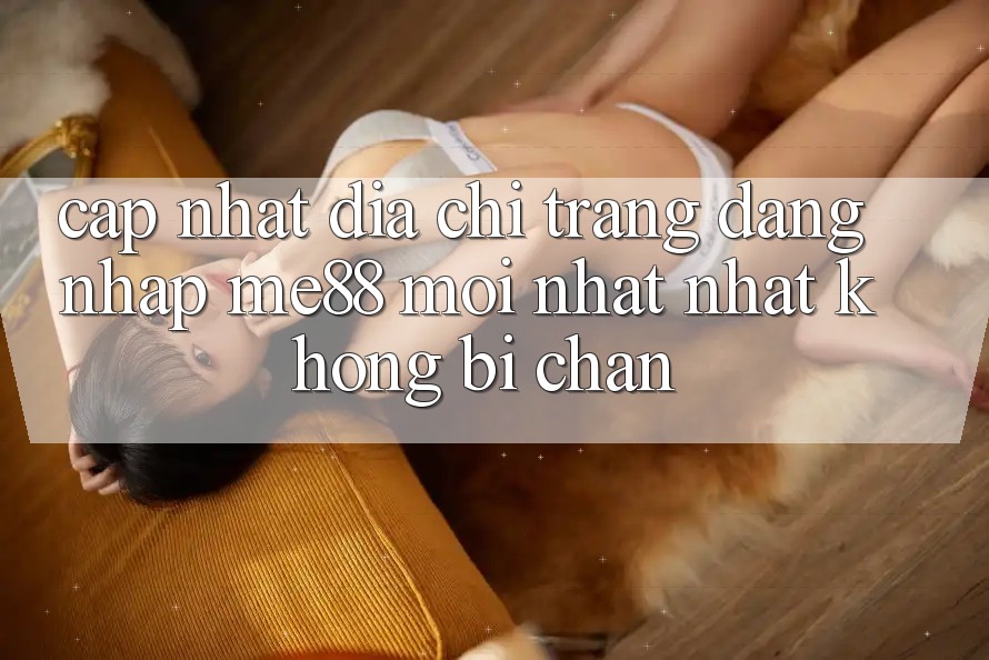 Cập nhật địa chỉ trang đăng nhập me88 mới nhất nhất không bị chặn Cập nhật địa chỉ trang đăng nhập me88 mới nhất nhất không bị chặn