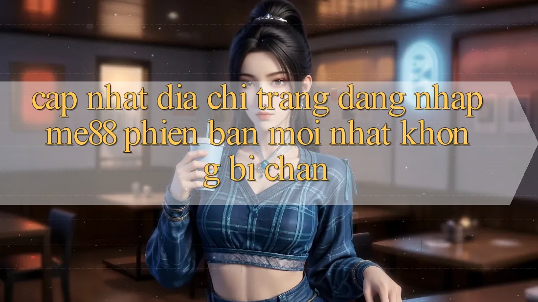 Cập nhật địa chỉ trang đăng nhập me88 phiên bản mới nhất không bị chặn Cập nhật địa chỉ trang đăng nhập me88 phiên bản mới nhất không bị chặn