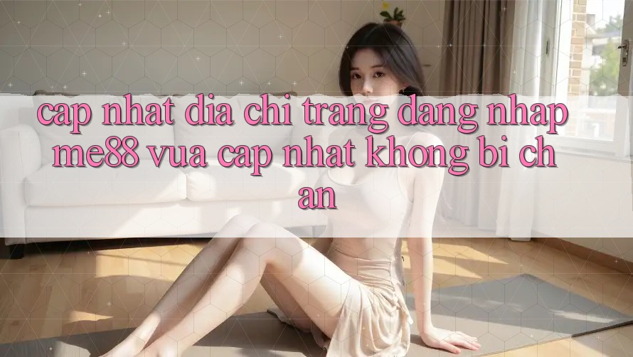 Cập nhật địa chỉ trang đăng nhập me88 vừa cập nhật không bị chặn Cập nhật địa chỉ trang đăng nhập me88 vừa cập nhật không bị chặn