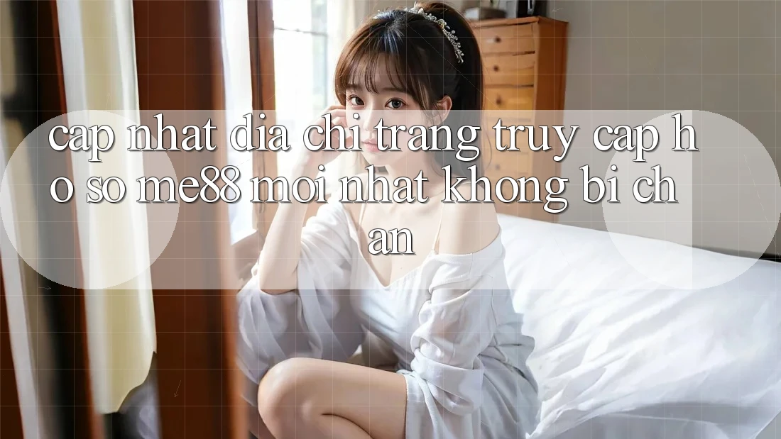 Cập nhật địa chỉ trang truy cập hồ sơ me88 mới nhất không bị chặn Cập nhật địa chỉ trang truy cập hồ sơ me88 mới nhất không bị chặn