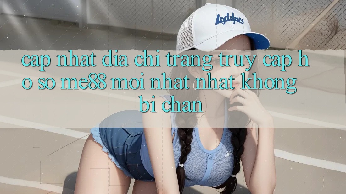 Cập nhật địa chỉ trang truy cập hồ sơ me88 mới nhất nhất không bị chặn Cập nhật địa chỉ trang truy cập hồ sơ me88 mới nhất nhất không bị chặn