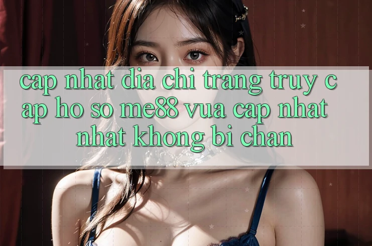 Cập nhật địa chỉ trang truy cập hồ sơ me88 vừa cập nhật nhất không bị chặn Cập nhật địa chỉ trang truy cập hồ sơ me88 vừa cập nhật nhất không bị chặn