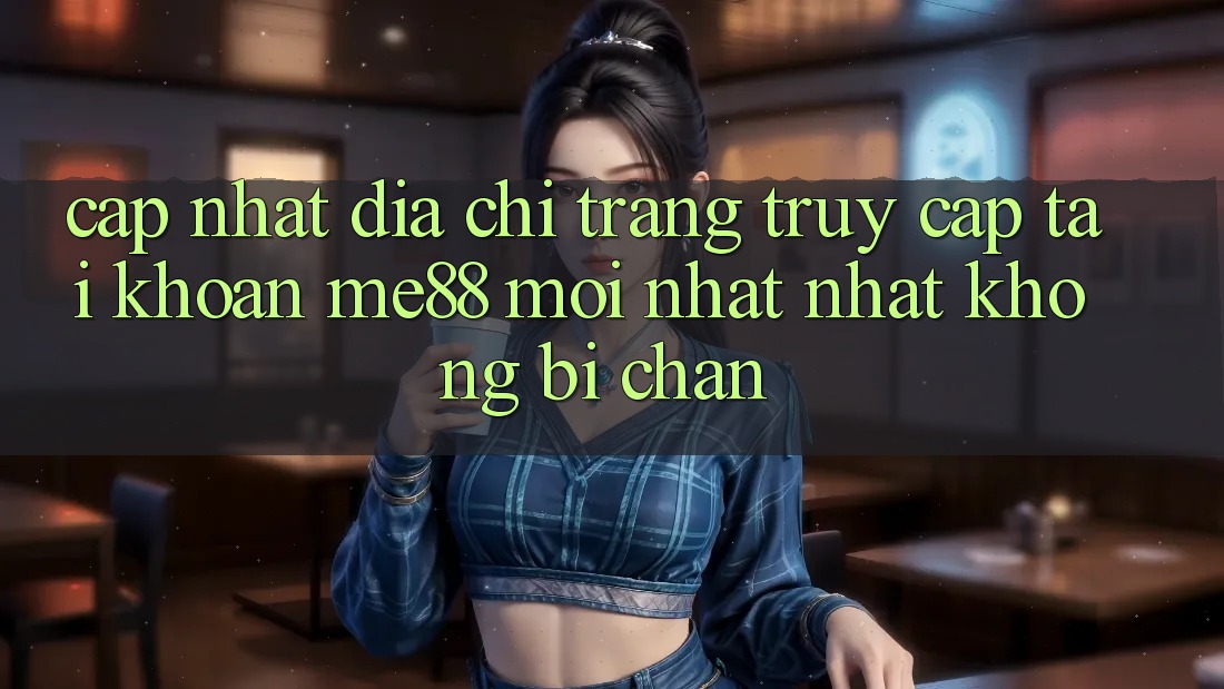 Cập nhật địa chỉ trang truy cập tài khoản me88 mới nhất nhất không bị chặn Cập nhật địa chỉ trang truy cập tài khoản me88 mới nhất nhất không bị chặn