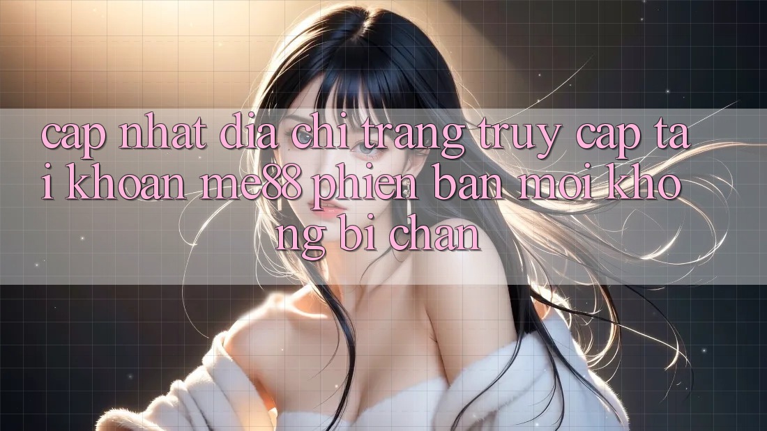Cập nhật địa chỉ trang truy cập tài khoản me88 phiên bản mới không bị chặn Cập nhật địa chỉ trang truy cập tài khoản me88 phiên bản mới không bị chặn