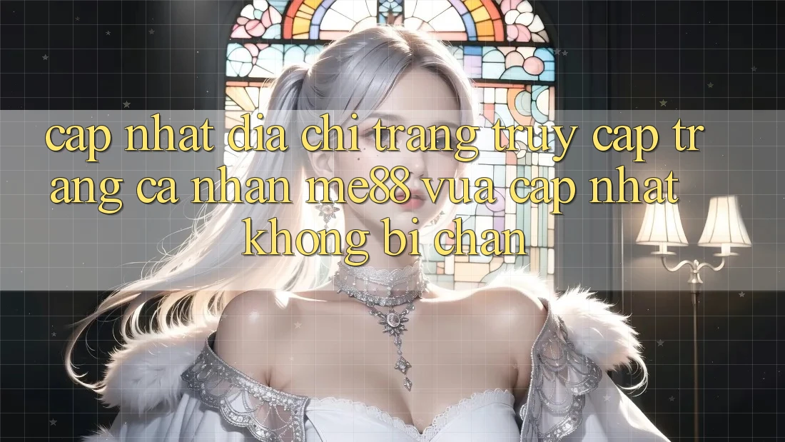 Cập nhật địa chỉ trang truy cập trang cá nhân me88 vừa cập nhật không bị chặn Cập nhật địa chỉ trang truy cập trang cá nhân me88 vừa cập nhật không bị chặn