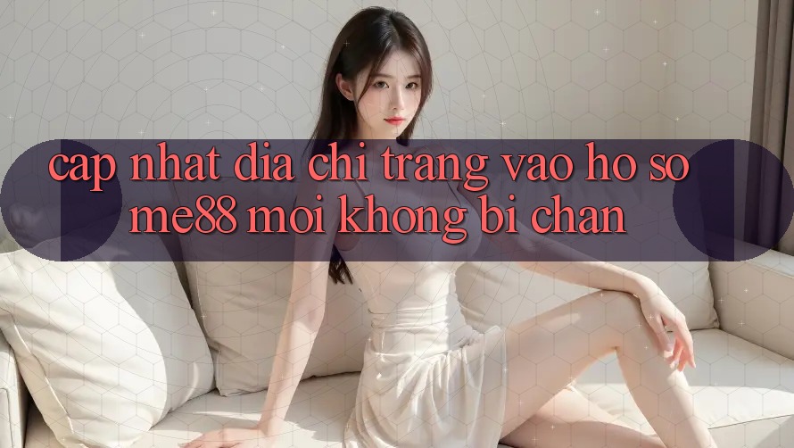 Cập nhật địa chỉ trang vào hồ sơ me88 mới không bị chặn Cập nhật địa chỉ trang vào hồ sơ me88 mới không bị chặn
