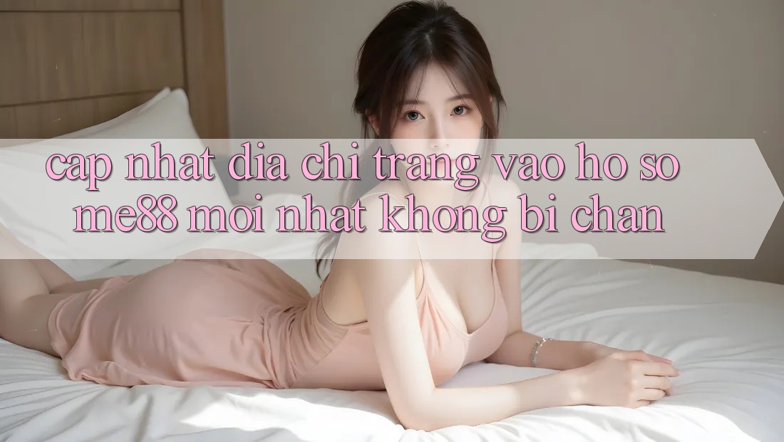 Cập nhật địa chỉ trang vào hồ sơ me88 mới nhất không bị chặn Cập nhật địa chỉ trang vào hồ sơ me88 mới nhất không bị chặn