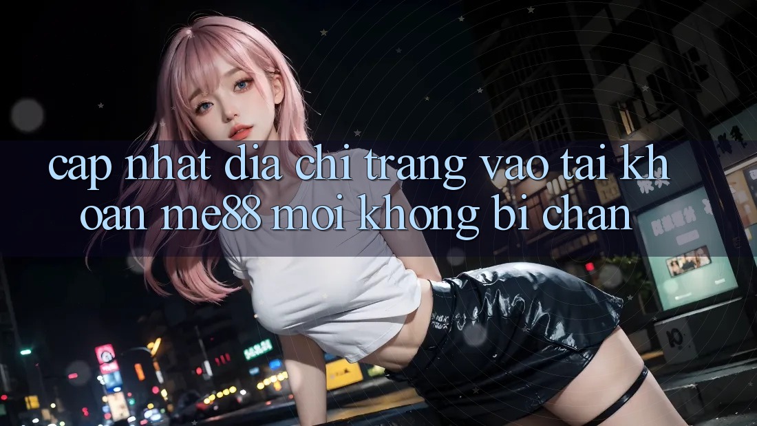 Cập nhật địa chỉ trang vào tài khoản me88 mới không bị chặn Cập nhật địa chỉ trang vào tài khoản me88 mới không bị chặn