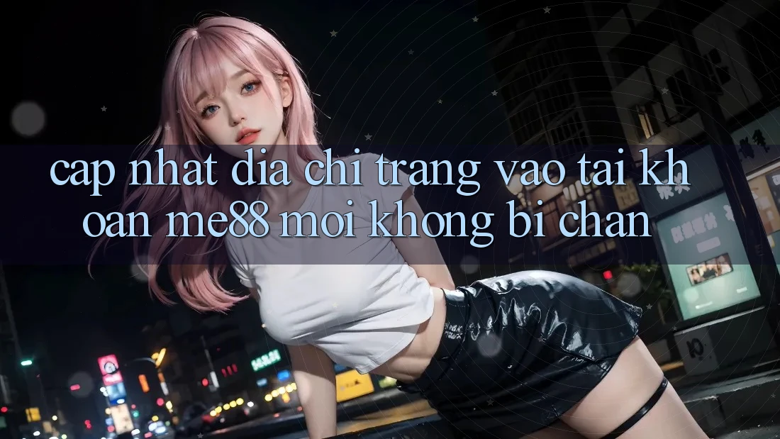 Cập nhật địa chỉ trang vào tài khoản me88 mới không bị chặn Cập nhật địa chỉ trang vào tài khoản me88 mới không bị chặn