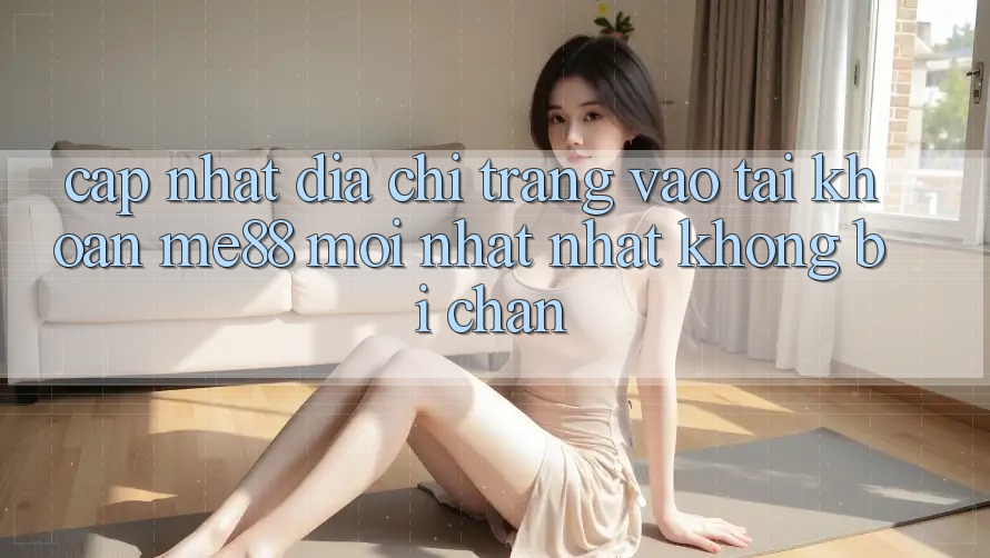 Cập nhật địa chỉ trang vào tài khoản me88 mới nhất nhất không bị chặn Cập nhật địa chỉ trang vào tài khoản me88 mới nhất nhất không bị chặn