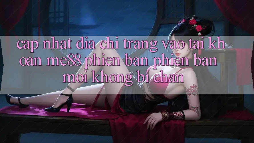 Cập nhật địa chỉ trang vào tài khoản me88 phiên bản phiên bản mới không bị chặn Cập nhật địa chỉ trang vào tài khoản me88 phiên bản phiên bản mới không bị chặn