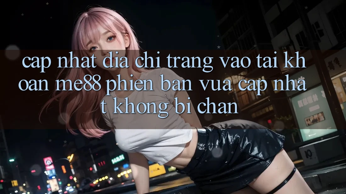 Cập nhật địa chỉ trang vào tài khoản me88 phiên bản vừa cập nhật không bị chặn Cập nhật địa chỉ trang vào tài khoản me88 phiên bản vừa cập nhật không bị chặn