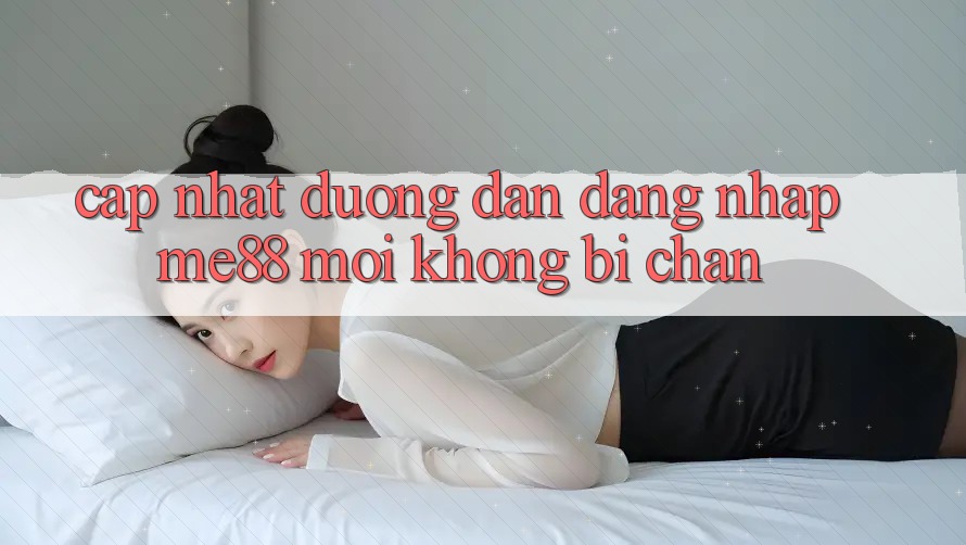 Cập nhật đường dẫn đăng nhập me88 mới không bị chặn Cập nhật đường dẫn đăng nhập me88 mới không bị chặn