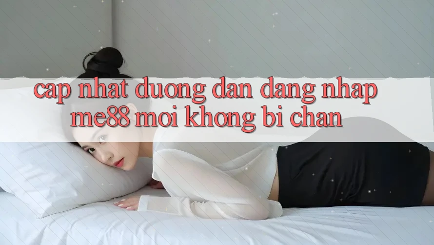 Cập nhật đường dẫn đăng nhập me88 mới không bị chặn Cập nhật đường dẫn đăng nhập me88 mới không bị chặn